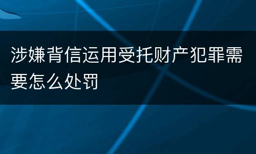 涉嫌背信运用受托财产犯罪需要怎么处罚