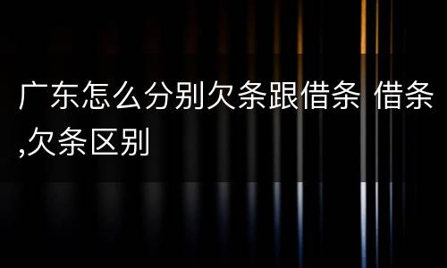 广东怎么分别欠条跟借条 借条,欠条区别