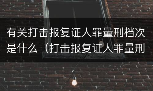 有关打击报复证人罪量刑档次是什么（打击报复证人罪量刑标准）