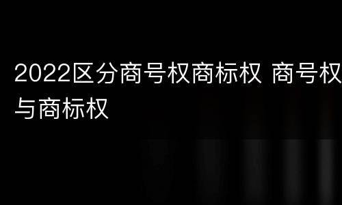 2022区分商号权商标权 商号权与商标权