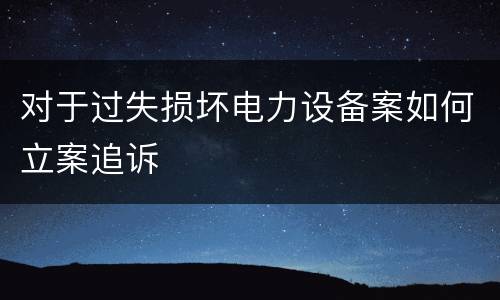 对于过失损坏电力设备案如何立案追诉