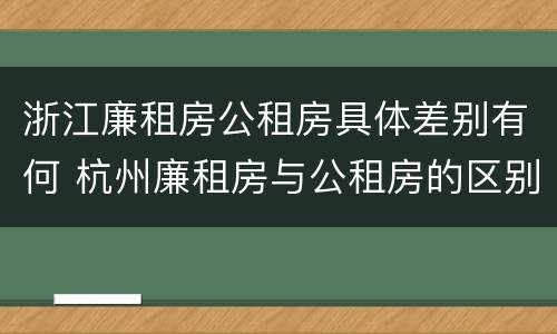 浙江廉租房公租房具体差别有何 杭州廉租房与公租房的区别