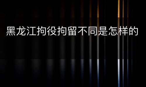 黑龙江拘役拘留不同是怎样的