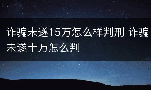 诈骗未遂15万怎么样判刑 诈骗未遂十万怎么判