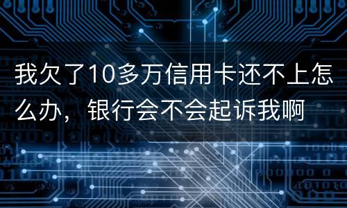 我欠了10多万信用卡还不上怎么办，银行会不会起诉我啊