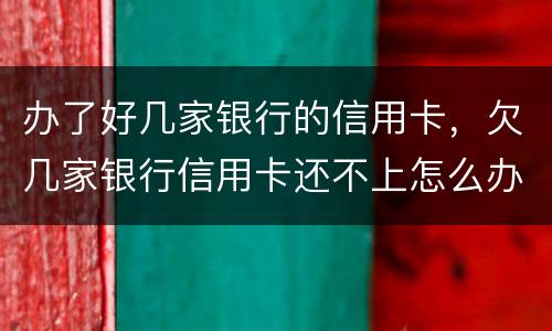 办了好几家银行的信用卡，欠几家银行信用卡还不上怎么办