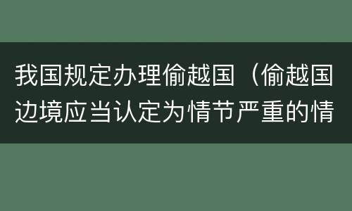 我国规定办理偷越国（偷越国边境应当认定为情节严重的情形是）