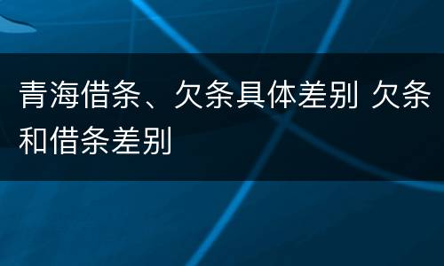 青海借条、欠条具体差别 欠条和借条差别