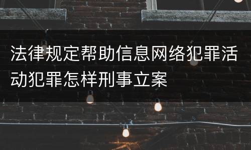 法律规定帮助信息网络犯罪活动犯罪怎样刑事立案