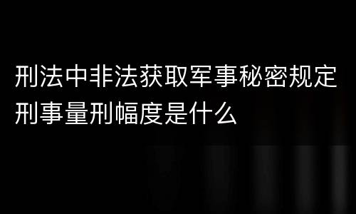 刑法中非法获取军事秘密规定刑事量刑幅度是什么