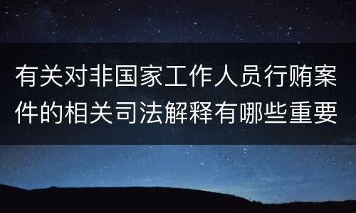 有关对非国家工作人员行贿案件的相关司法解释有哪些重要规定