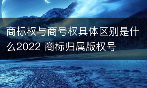 商标权与商号权具体区别是什么2022 商标归属版权号