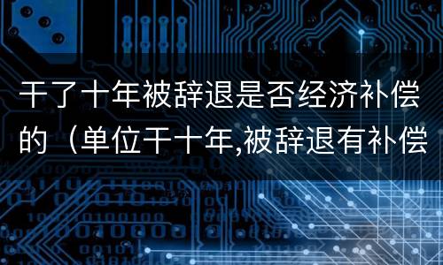 干了十年被辞退是否经济补偿的（单位干十年,被辞退有补偿吗）