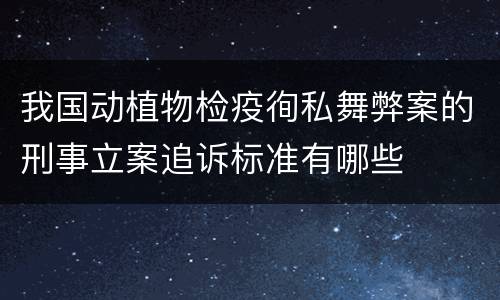 我国动植物检疫徇私舞弊案的刑事立案追诉标准有哪些