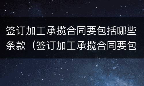 签订加工承揽合同要包括哪些条款（签订加工承揽合同要包括哪些条款呢）