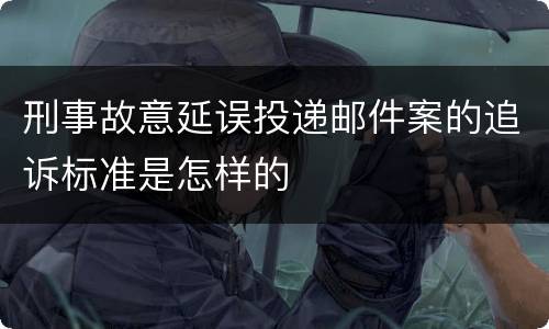 刑事故意延误投递邮件案的追诉标准是怎样的