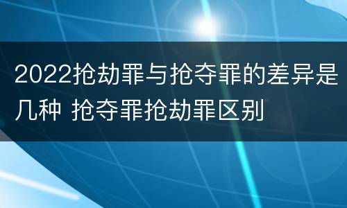 2022抢劫罪与抢夺罪的差异是几种 抢夺罪抢劫罪区别