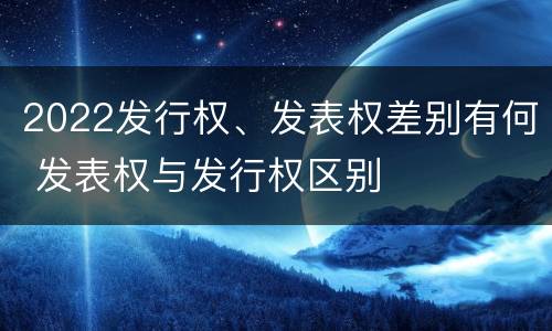 2022发行权、发表权差别有何 发表权与发行权区别