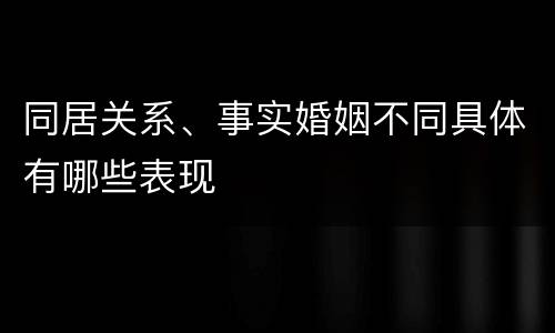 同居关系、事实婚姻不同具体有哪些表现