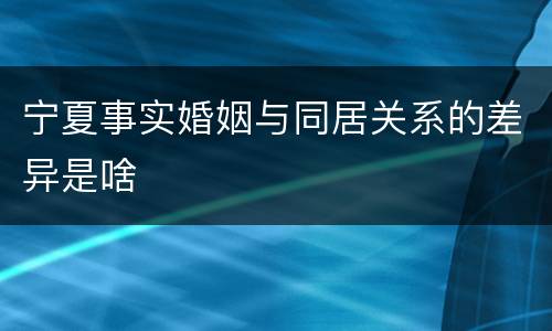 宁夏事实婚姻与同居关系的差异是啥