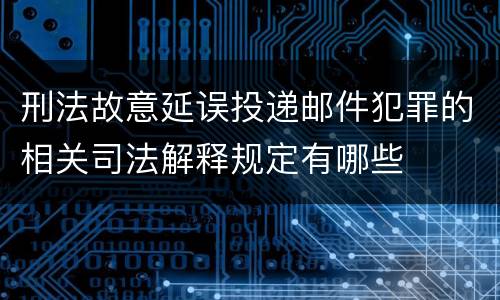 刑法故意延误投递邮件犯罪的相关司法解释规定有哪些