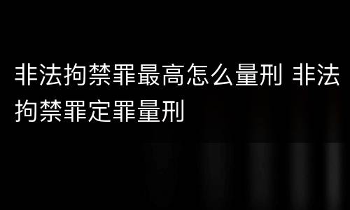 非法拘禁罪最高怎么量刑 非法拘禁罪定罪量刑