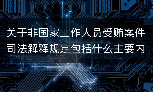 关于非国家工作人员受贿案件司法解释规定包括什么主要内容