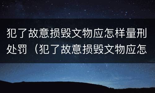 犯了故意损毁文物应怎样量刑处罚（犯了故意损毁文物应怎样量刑处罚决定书）