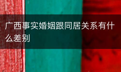 广西事实婚姻跟同居关系有什么差别