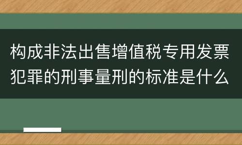 构成非法出售增值税专用发票犯罪的刑事量刑的标准是什么样的