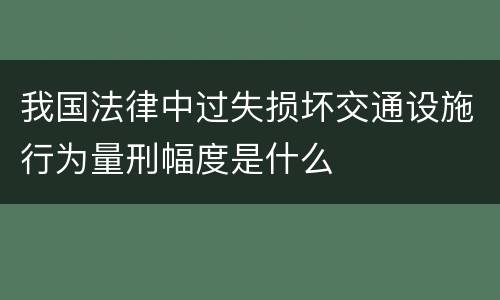 我国法律中过失损坏交通设施行为量刑幅度是什么