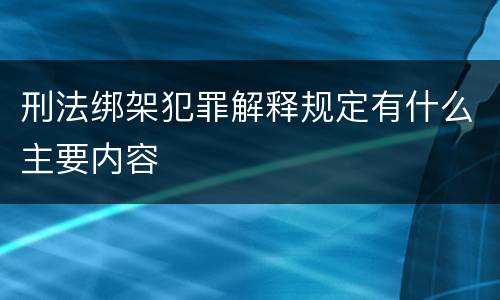 刑法绑架犯罪解释规定有什么主要内容