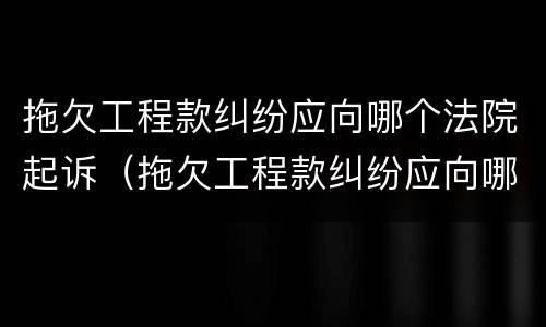 拖欠工程款纠纷应向哪个法院起诉（拖欠工程款纠纷应向哪个法院起诉呢）