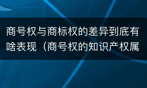 商号权与商标权的差异到底有啥表现（商号权的知识产权属性）