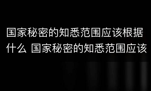 国家秘密的知悉范围应该根据什么 国家秘密的知悉范围应该根据什么缩小到最小范围