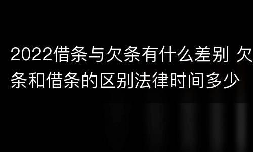 2022借条与欠条有什么差别 欠条和借条的区别法律时间多少年