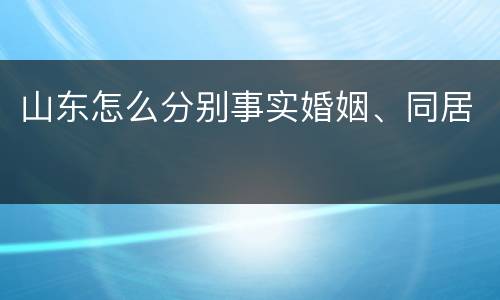 山东怎么分别事实婚姻、同居