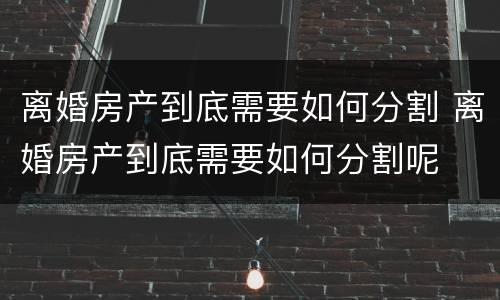 离婚房产到底需要如何分割 离婚房产到底需要如何分割呢