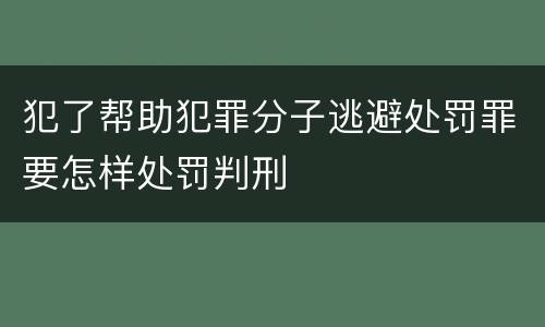 犯了帮助犯罪分子逃避处罚罪要怎样处罚判刑