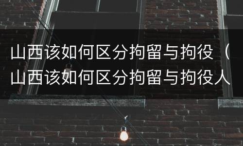 山西该如何区分拘留与拘役（山西该如何区分拘留与拘役人员）