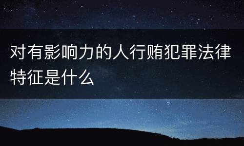 对有影响力的人行贿犯罪法律特征是什么