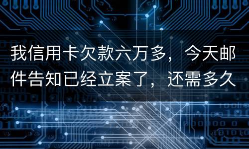 我信用卡欠款六万多，今天邮件告知已经立案了，还需多久会被抓走？我年底才能还清钱