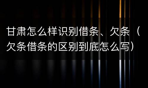 甘肃怎么样识别借条、欠条（欠条借条的区别到底怎么写）