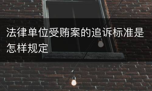 法律单位受贿案的追诉标准是怎样规定