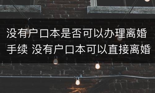 没有户口本是否可以办理离婚手续 没有户口本可以直接离婚吗