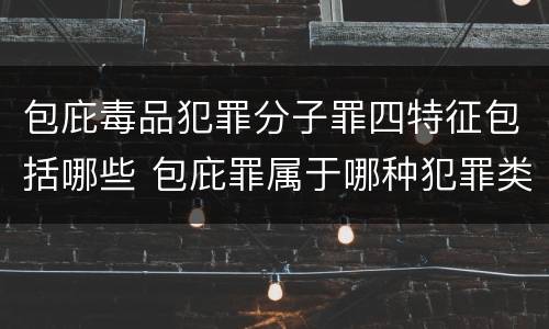 包庇毒品犯罪分子罪四特征包括哪些 包庇罪属于哪种犯罪类型