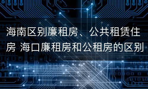 海南区别廉租房、公共租赁住房 海口廉租房和公租房的区别