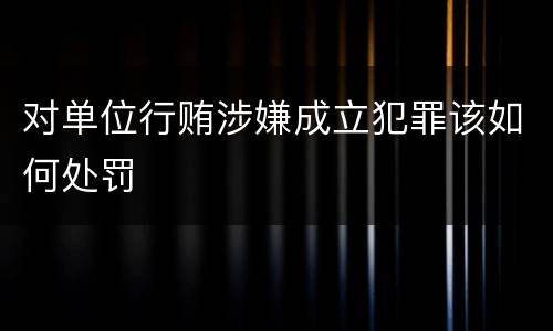 对单位行贿涉嫌成立犯罪该如何处罚