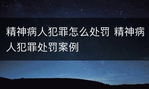 精神病人犯罪怎么处罚 精神病人犯罪处罚案例