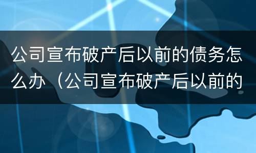 公司宣布破产后以前的债务怎么办（公司宣布破产后以前的债务怎么办呢）